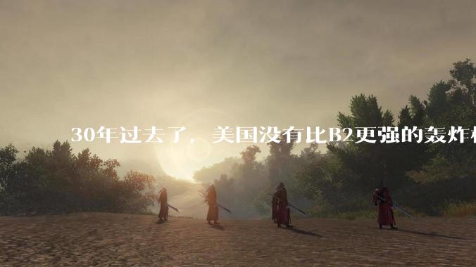 30年过去了，美国没有比B2更强的轰炸机了么？
