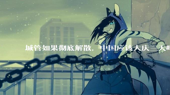 城管如果彻底解散，中国应该大庆三天吗？