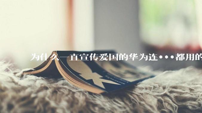 为什么一直宣传爱国的华为连***都用的是外国***？