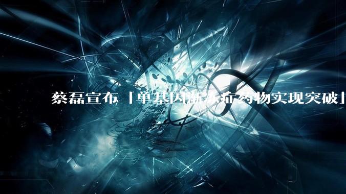 蔡磊宣布「单基因渐冻症药物实现突破」，具体情况如何？这一突破对患者意味着什么？