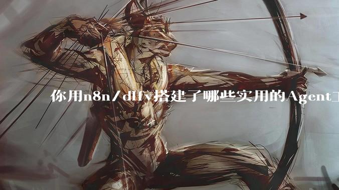 你用n8n/dify搭建了哪些实用的Agent工作流？