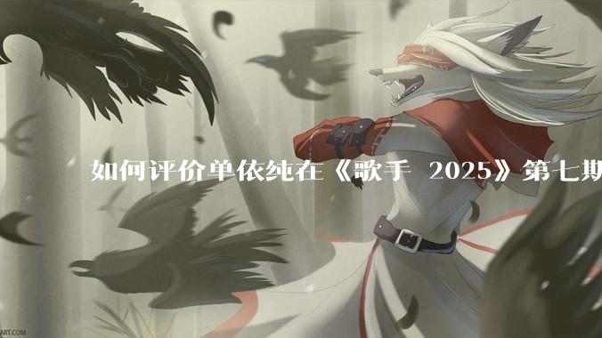 如何评价单依纯在《歌手 2025》第七期演唱的《思念是一种病》？