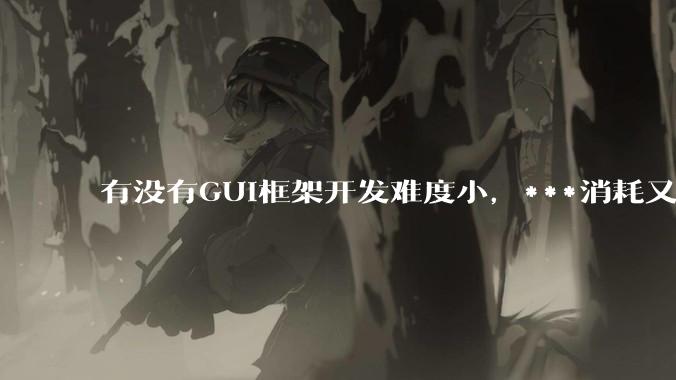 有没有GUI框架开发难度小，***消耗又不多，而且又跨平台？