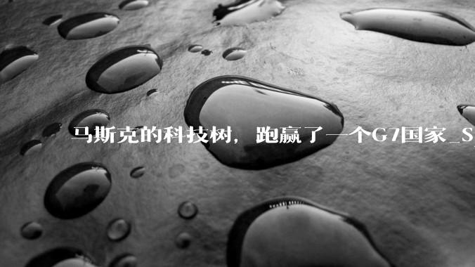 马斯克的科技树，跑赢了一个G7国家_SpaceX_玩家_Tesla