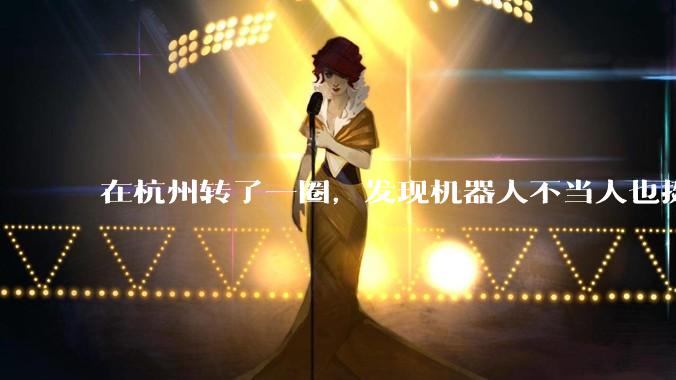 在杭州转了一圈，发现机器人不当人也挺好的？_世超_操作_智能