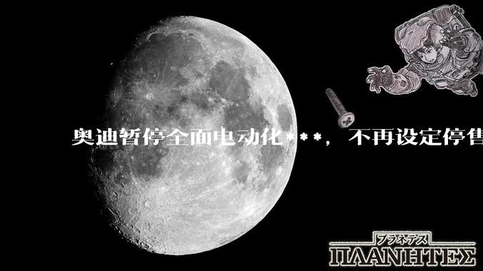 奥迪暂停全面电动化***，不再设定停售燃油车时间表，此前沃尔沃、奔驰也调整全面电动化***，如何解读？