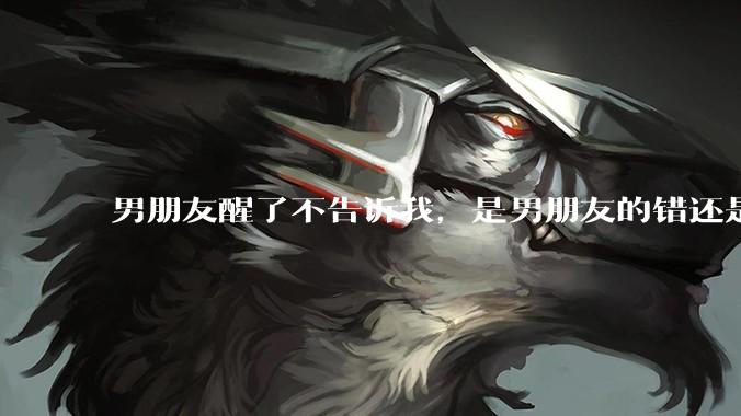 男朋友醒了不告诉我，是男朋友的错还是我无理取闹了？