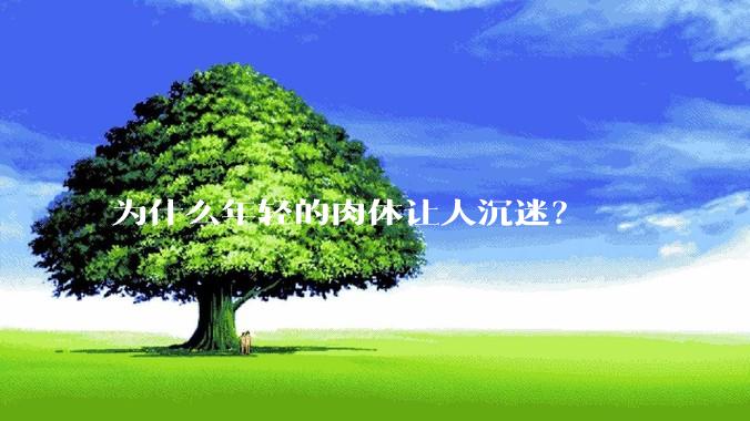 为什么年轻的肉体让人沉迷？