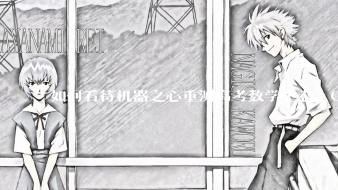 如何看待机器之心重测高考数学全卷，Gemini夺冠，豆包DeepSeek并列第二？