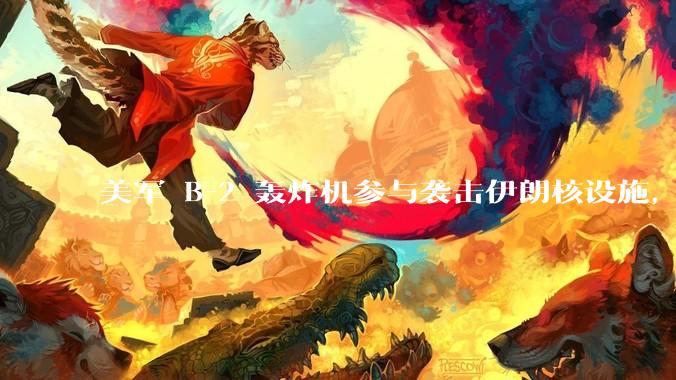 美军 B-2 轰炸机参与袭击伊朗核设施，B-2轰炸机战斗力如何？会摧毁伊朗核设施吗？