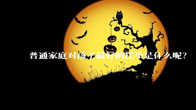 普通家庭对孩子最好的托举是什么呢？