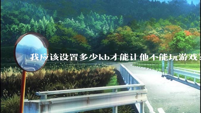 我应该设置多少kb才能让他不能玩游戏？